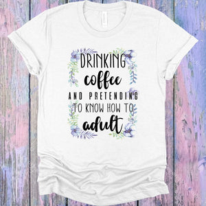 Drinking Coffee And Pretending I Know How To Adult Graphic Tee Graphic Tee