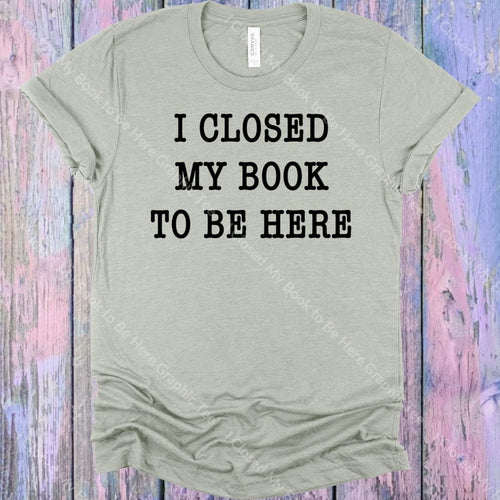 I Closed My Book To Be Here Graphic Tee Graphic Tee