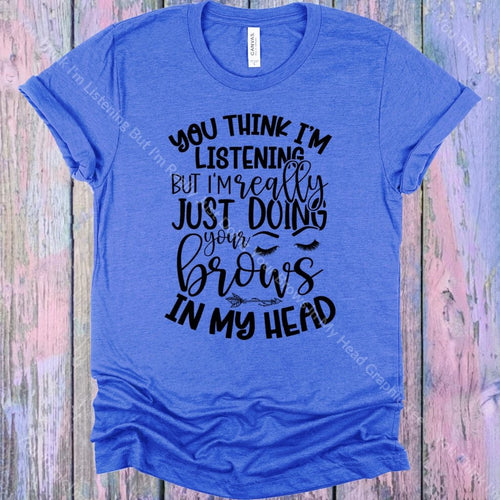 You Think Im Listening But Really Just Doing Your Brows In My Head Graphic Tee Graphic Tee